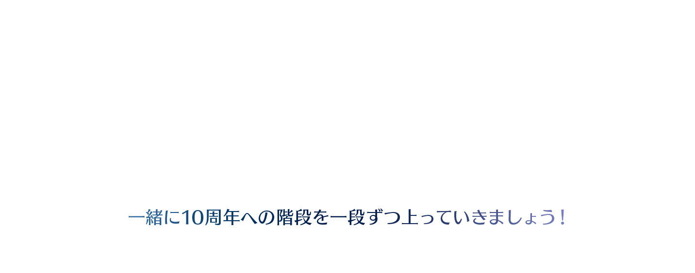 一緒に10周年への階段を一段ずつ上っていきましょう！