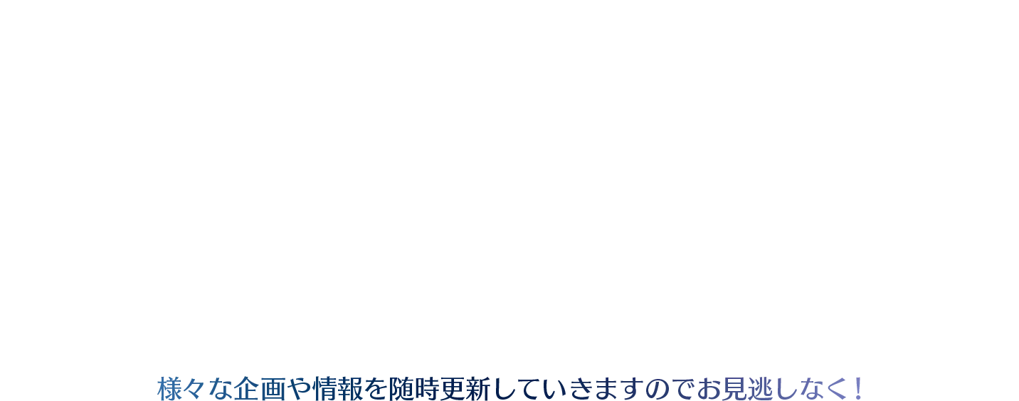 様々な企画や情報を随時更新していきますのでお見逃しなく！