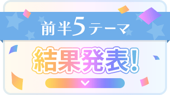 前半5テーマ 結果発表！