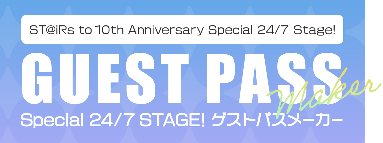 ST@iRs to 10th Anniversary Special GUEST PASS Maker 24/7 STAGE! ゲストパスメーカー